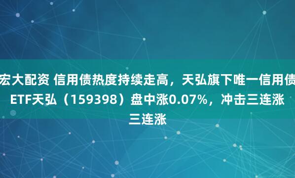 宏大配资 信用债热度持续走高，天弘旗下唯一信用债ETF天弘（159398）盘中涨0.07%，冲击三连涨
