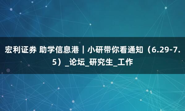 宏利证券 助学信息港｜小研带你看通知（6.29-7.5）_论坛_研究生_工作