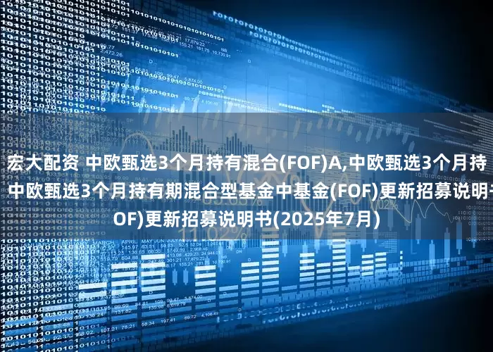 宏大配资 中欧甄选3个月持有混合(FOF)A,中欧甄选3个月持有混合(FOF)C: 中欧甄选3个月持有期混合型基金中基金(FOF)更新招募说明书(2025年7月)