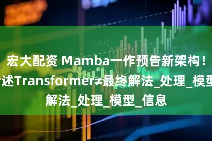 宏大配资 Mamba一作预告新架构！长文论述Transformer≠最终解法_处理_模型_信息