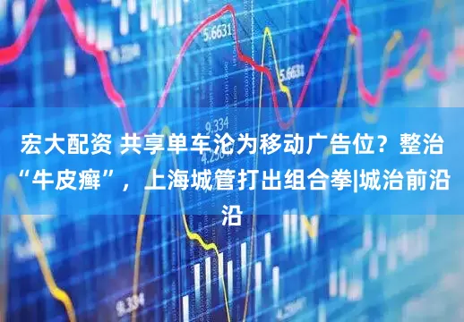 宏大配资 共享单车沦为移动广告位？整治“牛皮癣”，上海城管打出组合拳|城治前沿