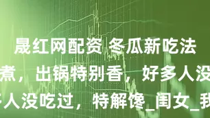晟红网配资 冬瓜新吃法，不炒也不煮，出锅特别香，好多人没吃过，特解馋_闺女_我家_脱水