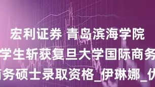 宏利证券 青岛滨海学院俄罗斯籍留学生斩获复旦大学国际商务硕士录取资格_伊琳娜_优秀奖_同学