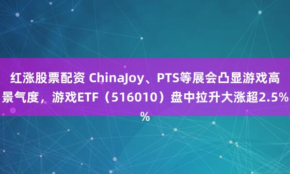 红涨股票配资 ChinaJoy、PTS等展会凸显游戏高景气度，游戏ETF（516010）盘中拉升大涨超2.5%