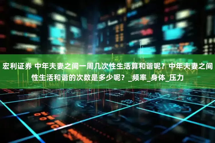 宏利证券 中年夫妻之间一周几次性生活算和谐呢？中年夫妻之间性生活和谐的次数是多少呢？_频率_身体_压力