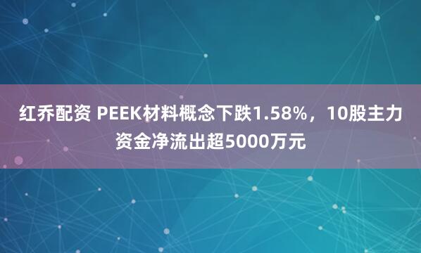 红乔配资 PEEK材料概念下跌1.58%，10股主力资金净流出超5000万元