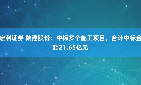 宏利证券 陕建股份：中标多个施工项目，合计中标金额21.65亿元