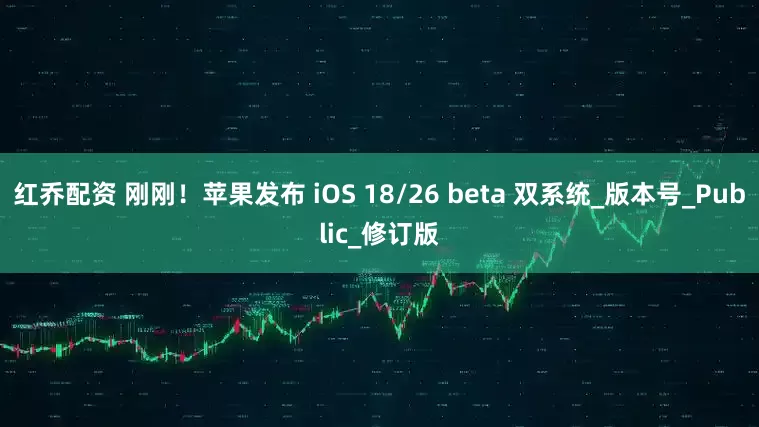 红乔配资 刚刚！苹果发布 iOS 18/26 beta 双系统_版本号_Public_修订版