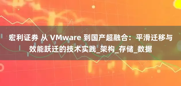 宏利证券 从 VMware 到国产超融合：平滑迁移与效能跃迁的技术实践_架构_存储_数据