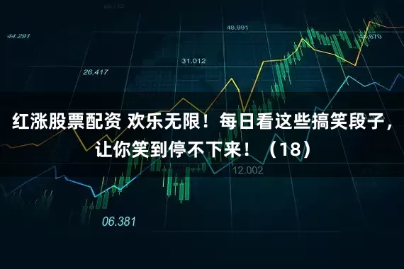 红涨股票配资 欢乐无限！每日看这些搞笑段子，让你笑到停不下来！（18）
