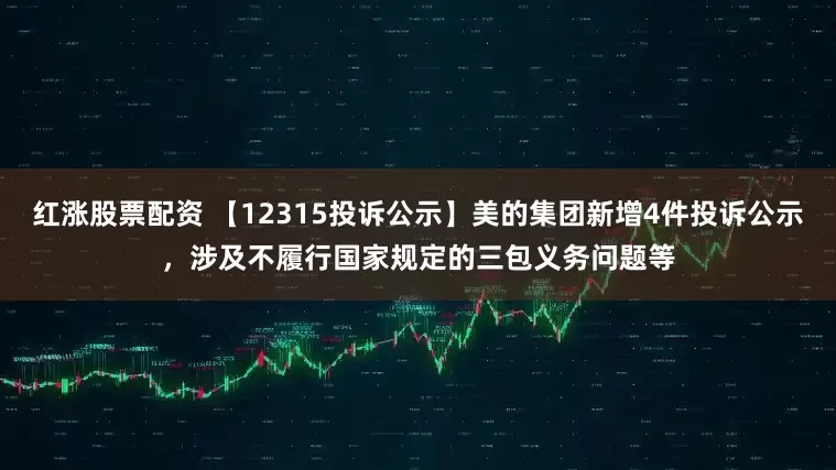 红涨股票配资 【12315投诉公示】美的集团新增4件投诉公示，涉及不履行国家规定的三包义务问题等