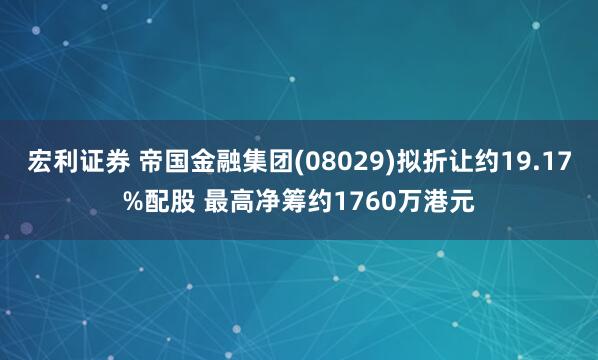 宏利证券 帝国金融集团(08029)拟折让约19.17%配股 最高净筹约1760万港元