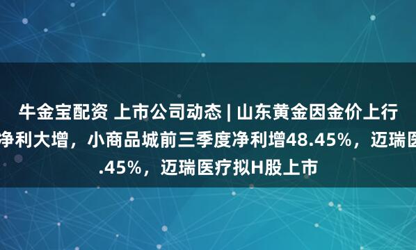 牛金宝配资 上市公司动态 | 山东黄金因金价上行预计前三季度净利大增，小商品城前三季度净利增48.45%，迈瑞医疗拟H股上市