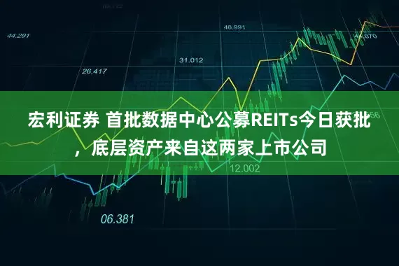 宏利证券 首批数据中心公募REITs今日获批，底层资产来自这两家上市公司