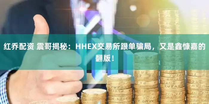 红乔配资 震哥揭秘：HHEX交易所跟单骗局，又是鑫慷嘉的翻版！