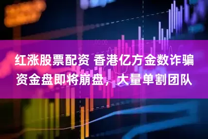 红涨股票配资 香港亿方金数诈骗资金盘即将崩盘，大量单割团队