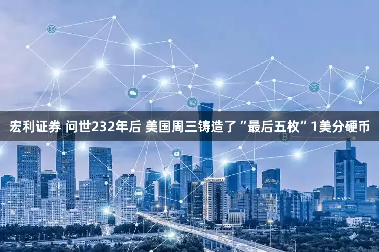 宏利证券 问世232年后 美国周三铸造了“最后五枚”1美分硬币