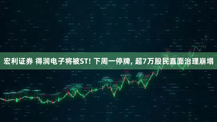 宏利证券 得润电子将被ST! 下周一停牌, 超7万股民直面治理崩塌