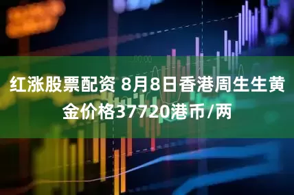 红涨股票配资 8月8日香港周生生黄金价格37720港币/两