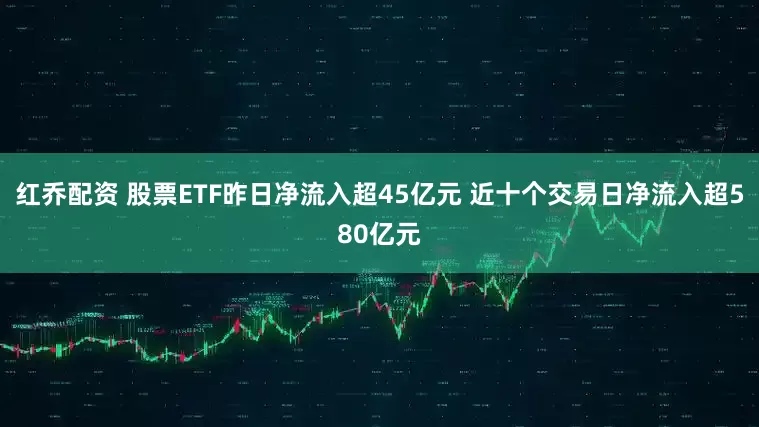 红乔配资 股票ETF昨日净流入超45亿元 近十个交易日净流入超580亿元