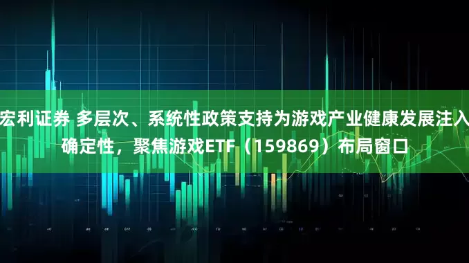 宏利证券 多层次、系统性政策支持为游戏产业健康发展注入确定性，聚焦游戏ETF（159869）布局窗口