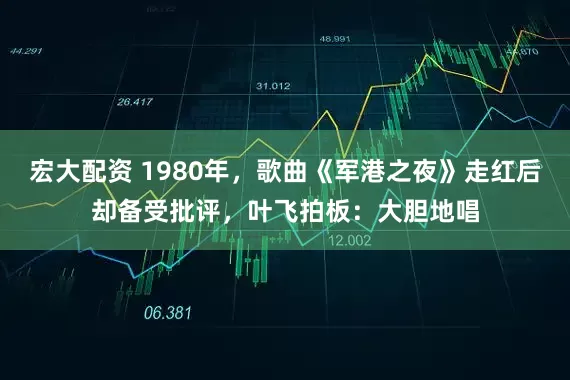 宏大配资 1980年，歌曲《军港之夜》走红后却备受批评，叶飞拍板：大胆地唱