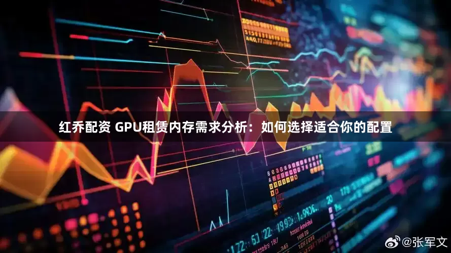 红乔配资 GPU租赁内存需求分析：如何选择适合你的配置