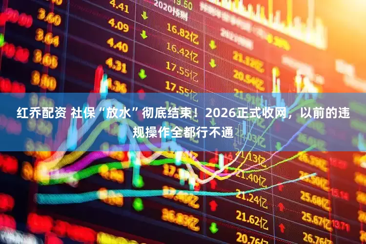 红乔配资 社保“放水”彻底结束！2026正式收网，以前的违规操作全都行不通